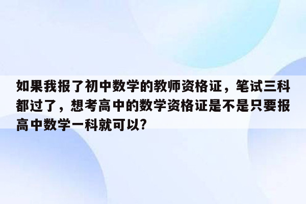 如果我报了初中数学的教师资格证，笔试三科都过了，想考高中的数学资格证是不是只要报高中数学一科就可以?