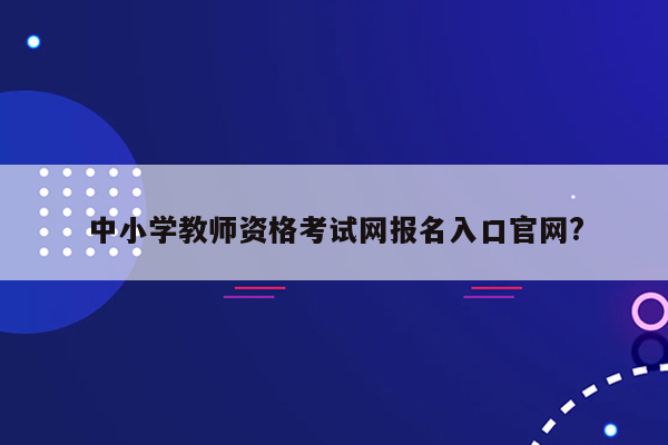 中小学教师资格考试网报名入口官网?