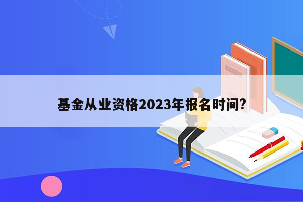 基金从业资格2023年报名时间?