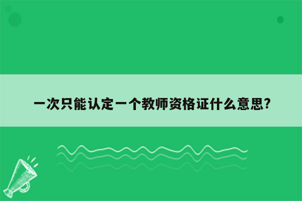 一次只能认定一个教师资格证什么意思?