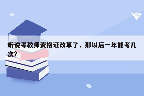 听说考教师资格证改革了，那以后一年能考几次?