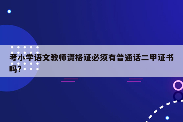 考小学语文教师资格证必须有普通话二甲证书吗?