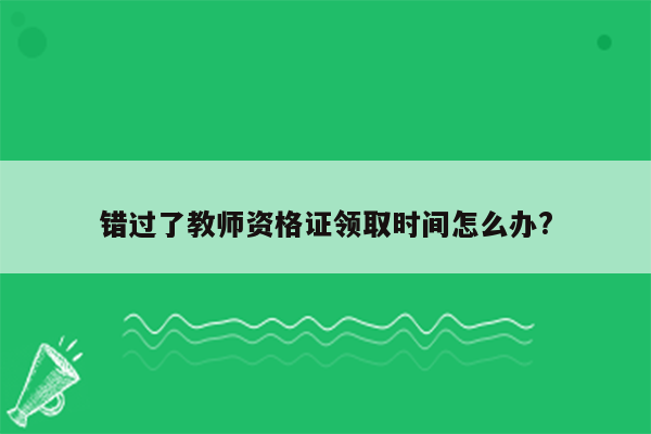 错过了教师资格证领取时间怎么办?