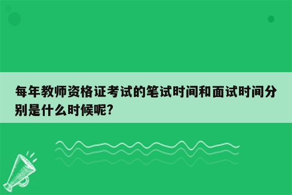 每年教师资格证考试的笔试时间和面试时间分别是什么时候呢?