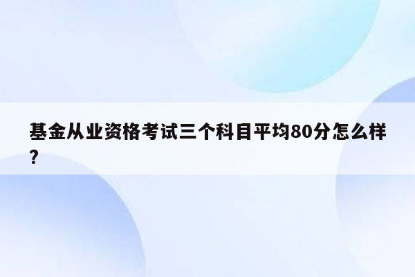 基金从业资格考试三个科目平均80分怎么样?