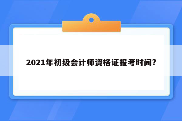 2021年初级会计师资格证报考时间?