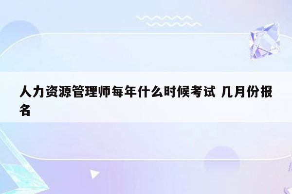 人力资源管理师每年什么时候考试 几月份报名