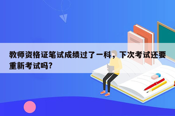 教师资格证笔试成绩过了一科，下次考试还要重新考试吗?