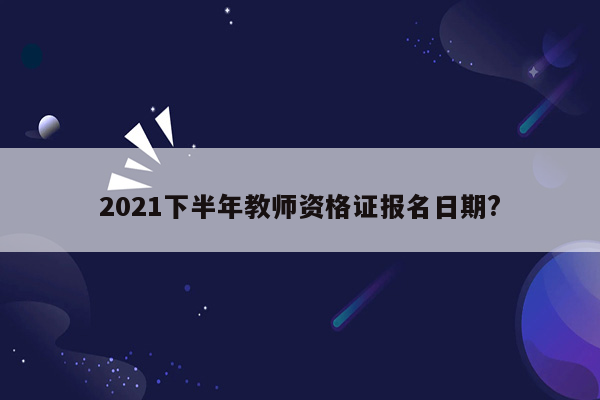 2021下半年教师资格证报名日期?