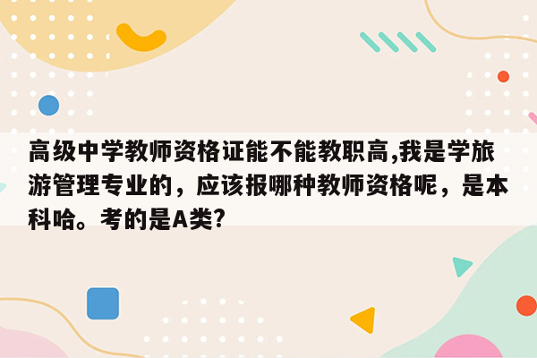 高级中学教师资格证能不能教职高,我是学旅游管理专业的，应该报哪种教师资格呢，是本科哈。考的是A类?