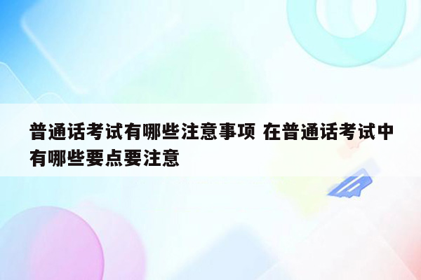 普通话考试有哪些注意事项 在普通话考试中有哪些要点要注意