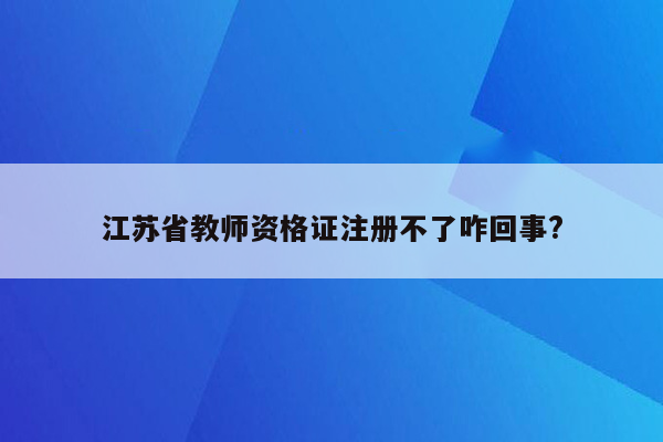 江苏省教师资格证注册不了咋回事?