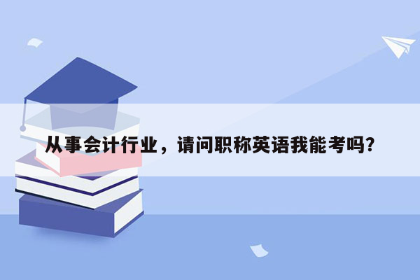 从事会计行业，请问职称英语我能考吗？