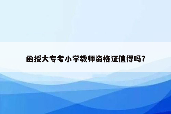 函授大专考小学教师资格证值得吗?