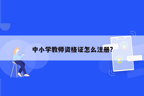 中小学教师资格证怎么注册?