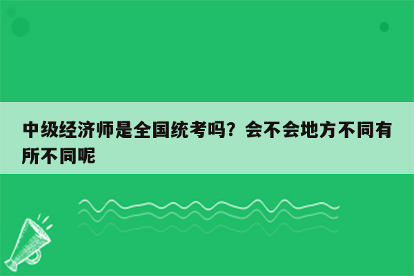 中级经济师是全国统考吗？会不会地方不同有所不同呢