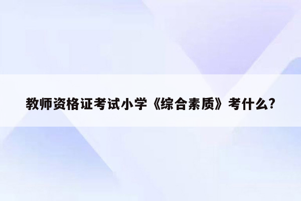 教师资格证考试小学《综合素质》考什么?