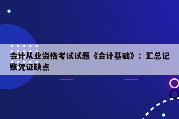 会计从业资格考试试题《会计基础》：汇总记账凭证缺点