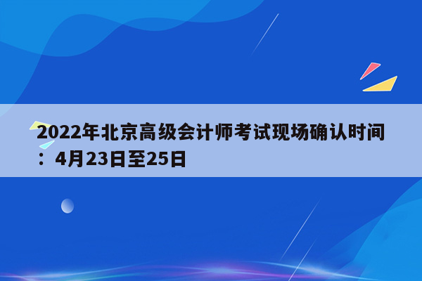 2022年北京高级会计师考试现场确认时间：4月23日至25日