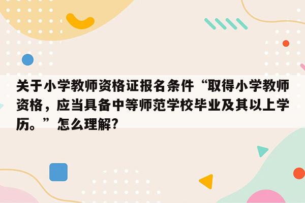 关于小学教师资格证报名条件“取得小学教师资格，应当具备中等师范学校毕业及其以上学历。”怎么理解?