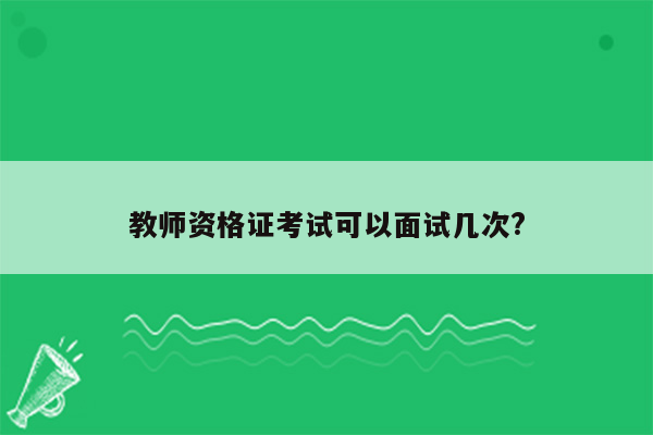 教师资格证考试可以面试几次?