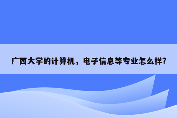 广西大学的计算机，电子信息等专业怎么样?