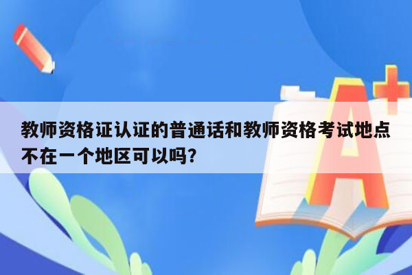 教师资格证认证的普通话和教师资格考试地点不在一个地区可以吗？