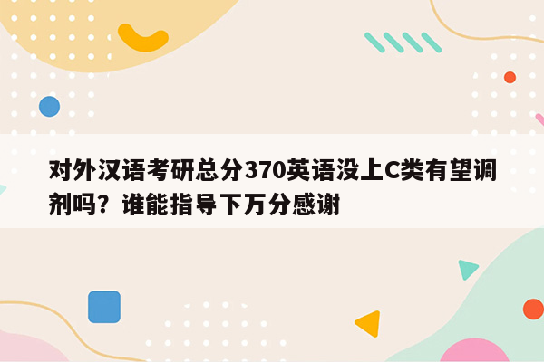 对外汉语考研总分370英语没上C类有望调剂吗？谁能指导下万分感谢