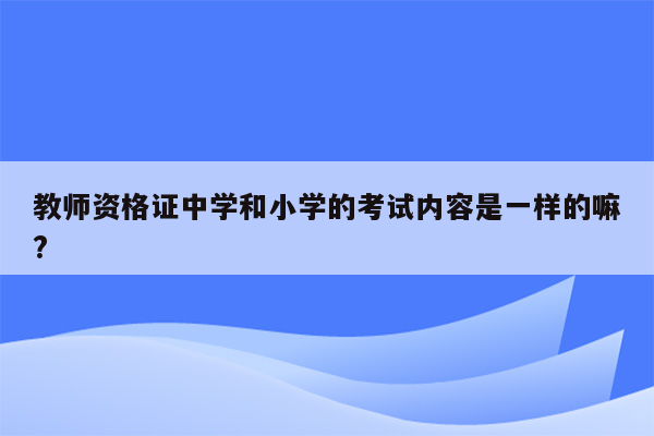 教师资格证中学和小学的考试内容是一样的嘛?