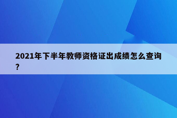 2021年下半年教师资格证出成绩怎么查询?