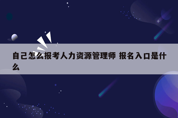 自己怎么报考人力资源管理师 报名入口是什么