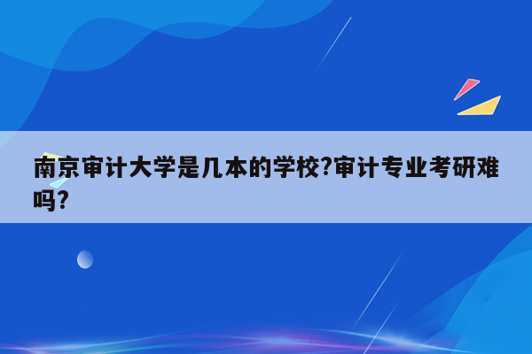 南京审计大学是几本的学校?审计专业考研难吗?