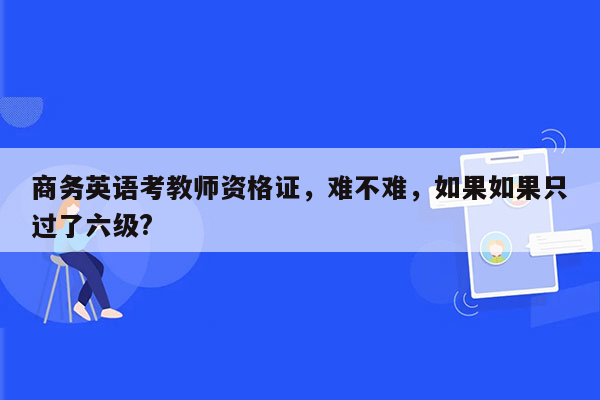 商务英语考教师资格证，难不难，如果如果只过了六级?