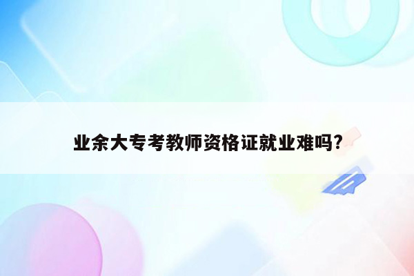 业余大专考教师资格证就业难吗?