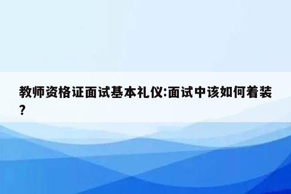 教师资格证面试基本礼仪:面试中该如何着装?