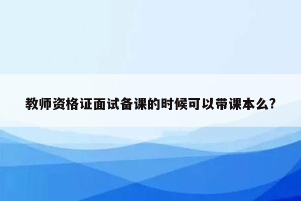 教师资格证面试备课的时候可以带课本么?