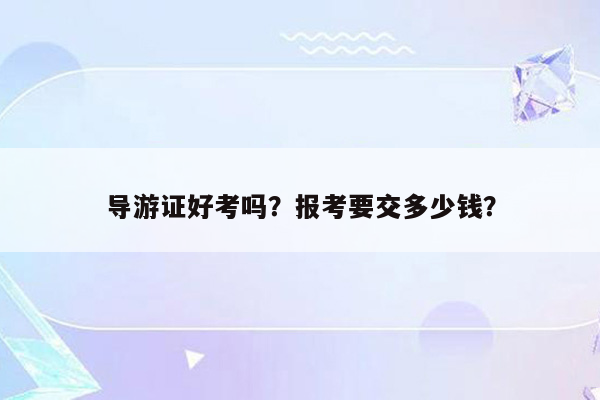 导游证好考吗？报考要交多少钱？