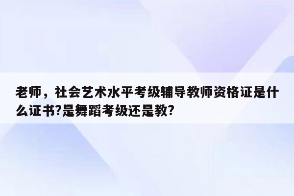 老师，社会艺术水平考级辅导教师资格证是什么证书?是舞蹈考级还是教?