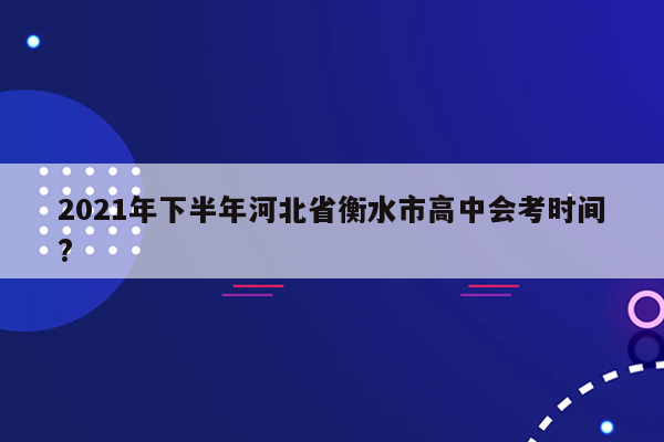 2021年下半年河北省衡水市高中会考时间?