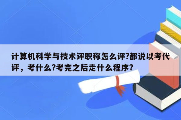 计算机科学与技术评职称怎么评?都说以考代评，考什么?考完之后走什么程序?