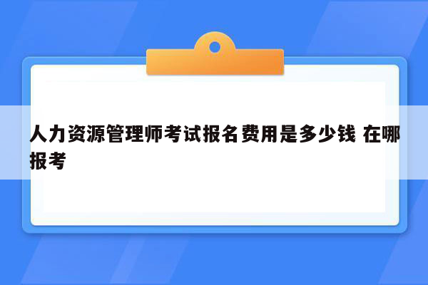 人力资源管理师考试报名费用是多少钱 在哪报考