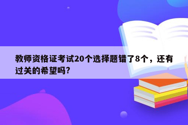 教师资格证考试20个选择题错了8个，还有过关的希望吗?