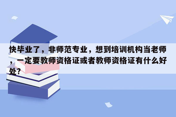 快毕业了，非师范专业，想到培训机构当老师，一定要教师资格证或者教师资格证有什么好处?