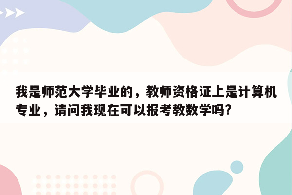 我是师范大学毕业的，教师资格证上是计算机专业，请问我现在可以报考教数学吗?