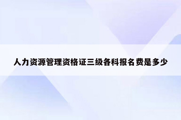 人力资源管理资格证三级各科报名费是多少