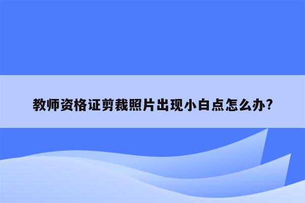 教师资格证剪裁照片出现小白点怎么办?