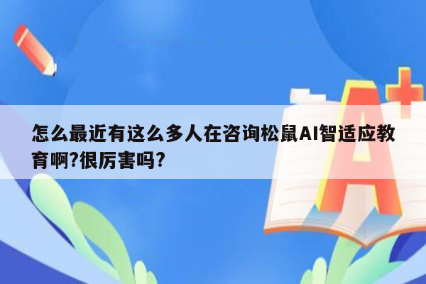 怎么最近有这么多人在咨询松鼠AI智适应教育啊?很厉害吗?