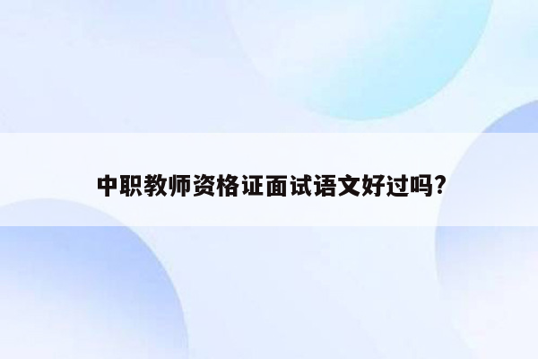 中职教师资格证面试语文好过吗?