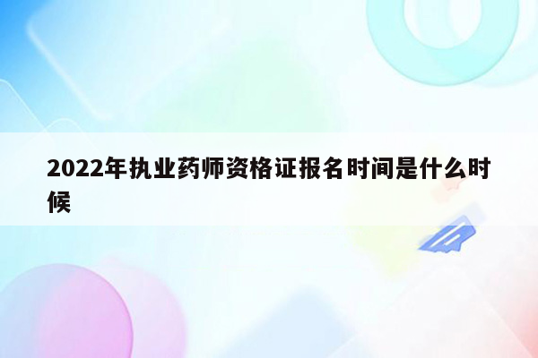 2022年执业药师资格证报名时间是什么时候