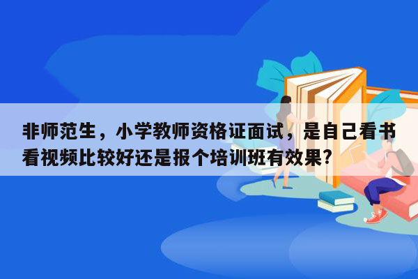 非师范生，小学教师资格证面试，是自己看书看视频比较好还是报个培训班有效果?